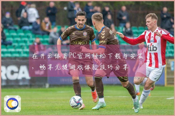 在开云体育PC官网轻松下载与安装,畅享无缝游戏体验技巧分享