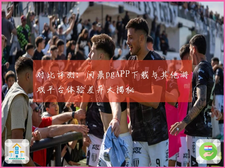 对比评测：问鼎pgAPP下载与其他游戏平台体验差异大揭秘