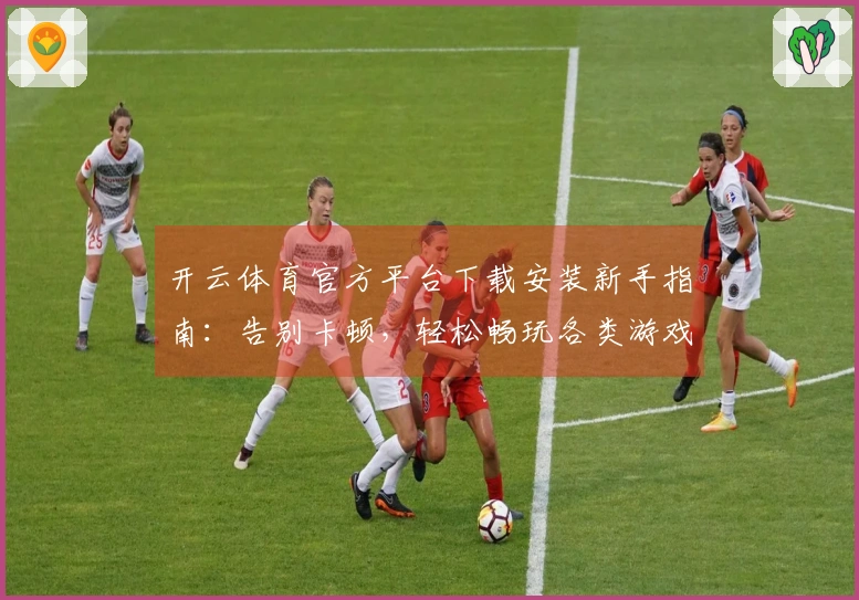 开云体育官方平台下载安装新手指南：告别卡顿，轻松畅玩各类游戏！
