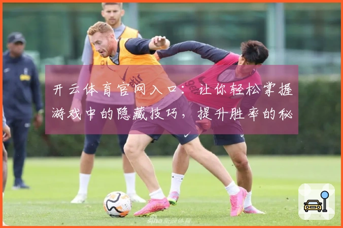 开云体育官网入口：让你轻松掌握游戏中的隐藏技巧，提升胜率的秘密武器！