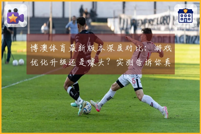 博澳体育最新版本深度对比：游戏优化升级还是噱头？实测告诉你真相！
