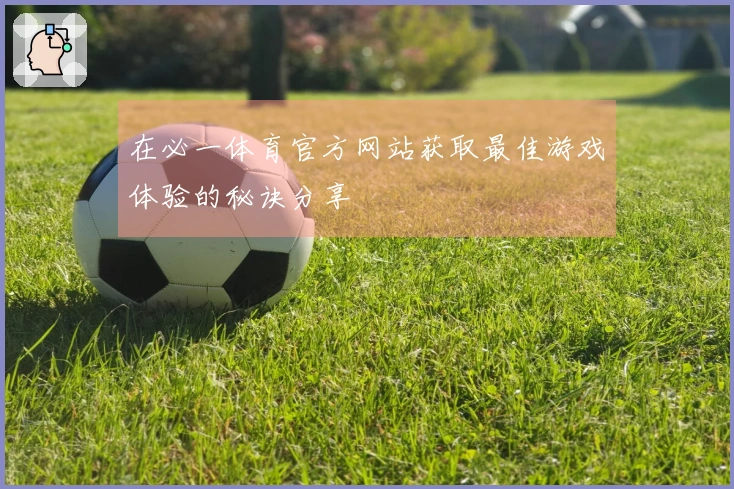 在必一体育官方网站获取最佳游戏体验的秘诀分享