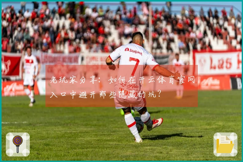 老玩家分享：如何在开云体育官网入口中避开那些隐藏的坑？