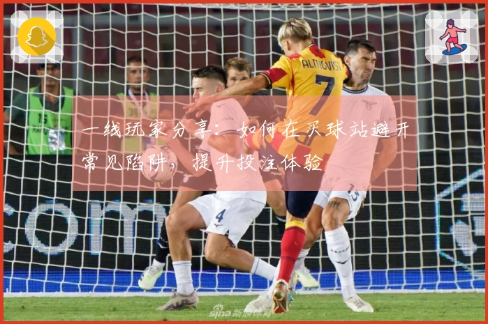 一线玩家分享：如何在买球站避开常见陷阱，提升投注体验