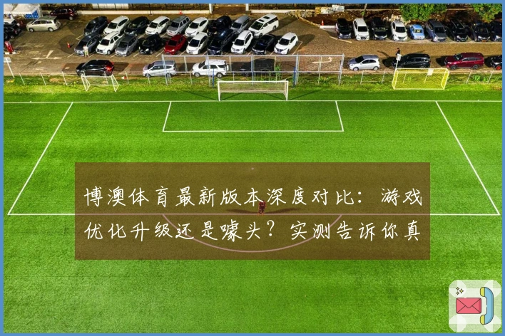 博澳体育最新版本深度对比：游戏优化升级还是噱头？实测告诉你真相！