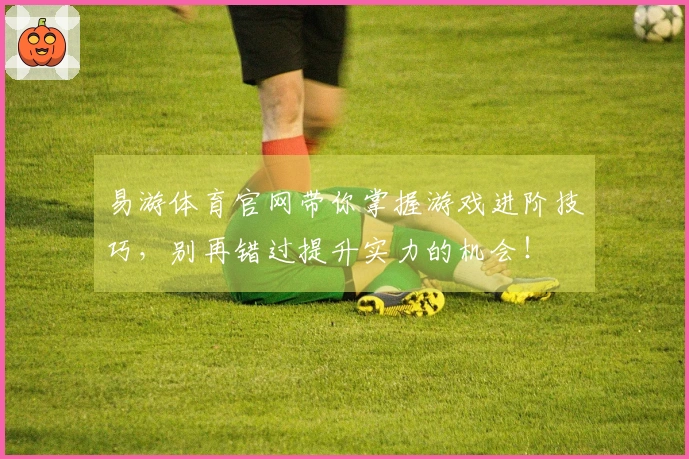 易游体育官网带你掌握游戏进阶技巧，别再错过提升实力的机会！
