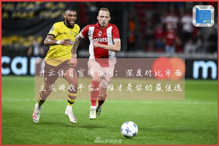 开云体育官网访问:深度对比市面主流游戏平台,谁才是你的最佳选择?