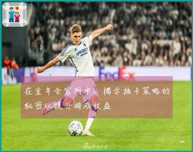 在金年会官网中，揭示抽卡策略的秘密以提升游戏收益