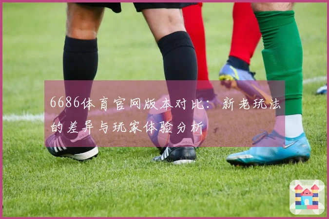 6686体育官网版本对比：新老玩法的差异与玩家体验分析