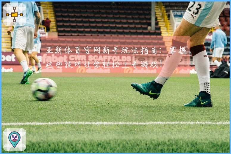 亚新体育官网新手玩法指南：掌握这些技巧让你轻松上手游戏！