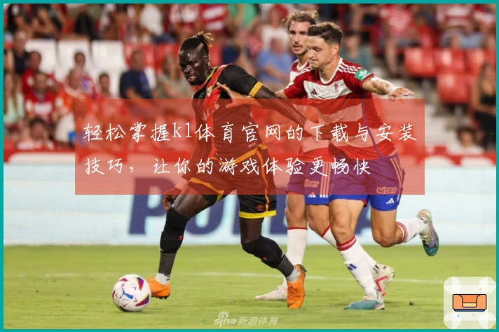 轻松掌握k1体育官网的下载与安装技巧，让你的游戏体验更畅快