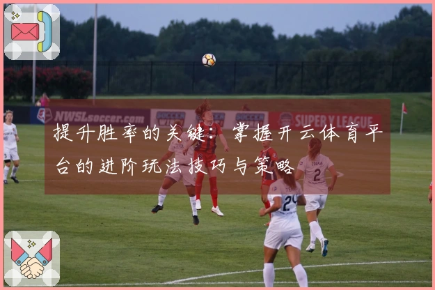 提升胜率的关键：掌握开云体育平台的进阶玩法技巧与策略