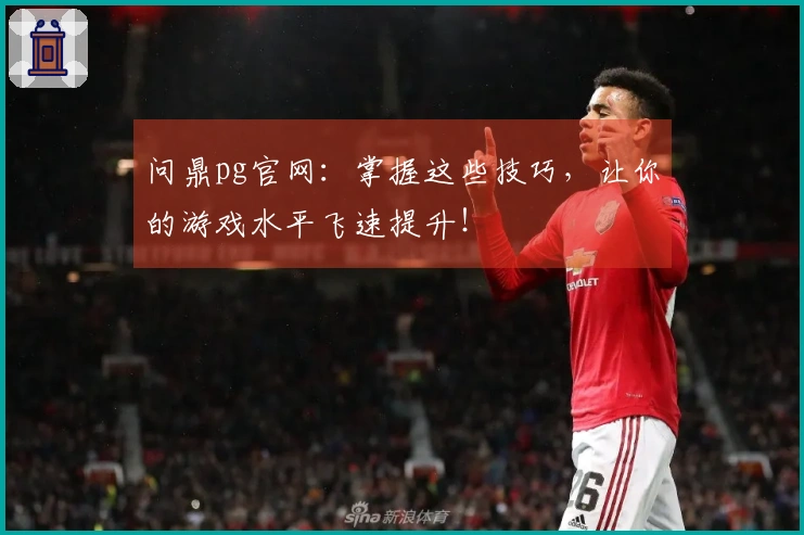 问鼎pg官网：掌握这些技巧，让你的游戏水平飞速提升！