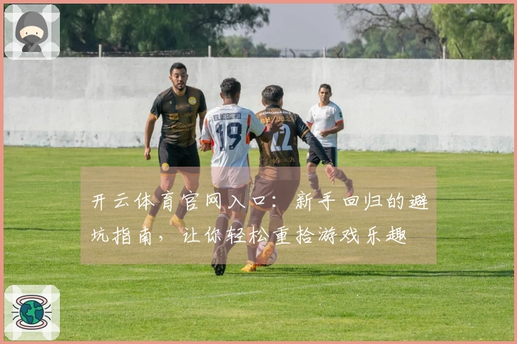 开云体育官网入口：新手回归的避坑指南，让你轻松重拾游戏乐趣