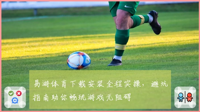 易游体育下载安装全程实操,避坑指南助你畅玩游戏无阻碍