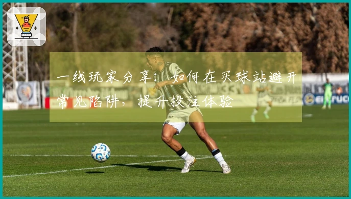 一线玩家分享：如何在买球站避开常见陷阱，提升投注体验