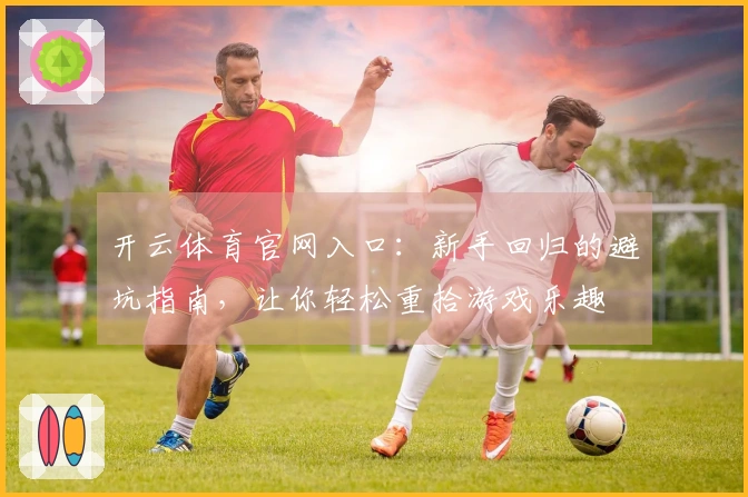 开云体育官网入口：新手回归的避坑指南，让你轻松重拾游戏乐趣
