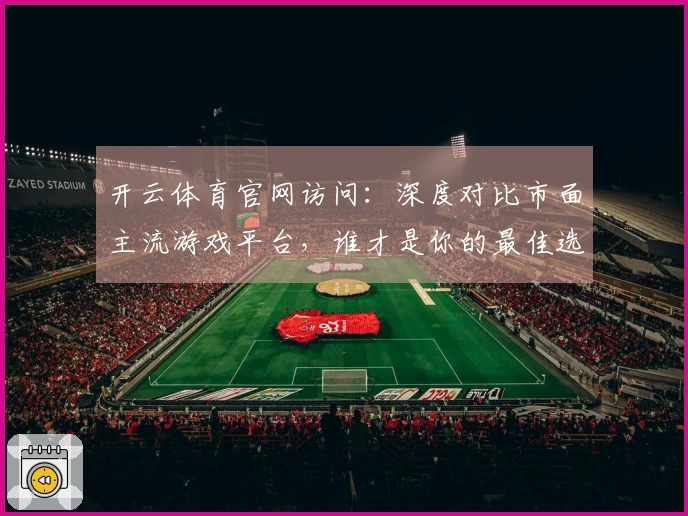 开云体育官网访问：深度对比市面主流游戏平台，谁才是你的最佳选择？