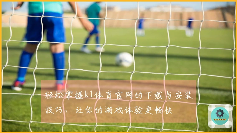 轻松掌握k1体育官网的下载与安装技巧，让你的游戏体验更畅快