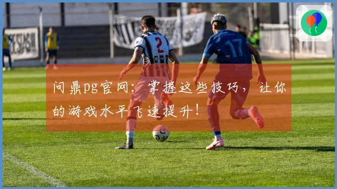 问鼎pg官网：掌握这些技巧，让你的游戏水平飞速提升！