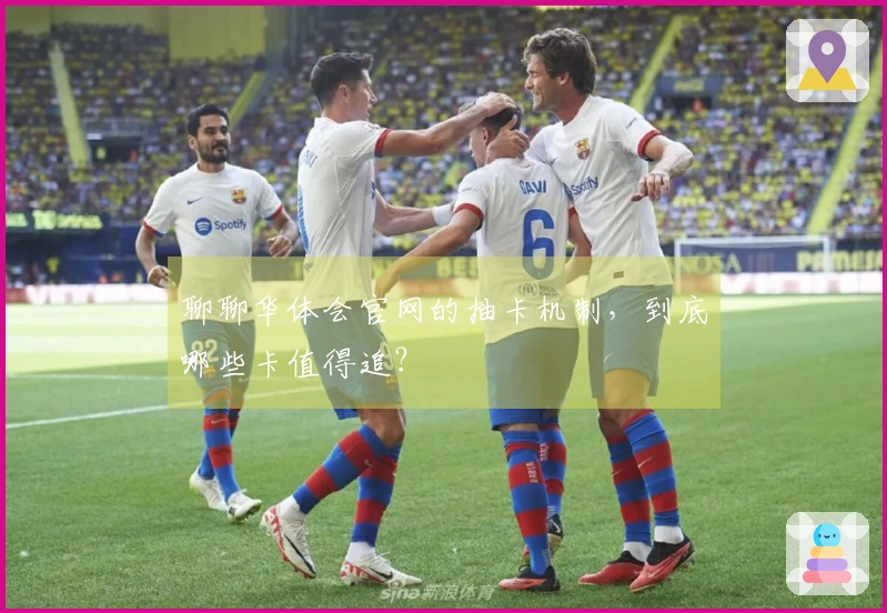 聊聊华体会官网的抽卡机制，到底哪些卡值得追？