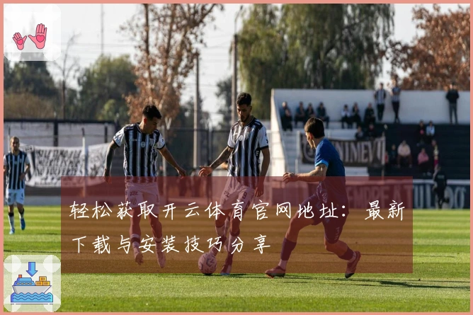 轻松获取开云体育官网地址：最新下载与安装技巧分享