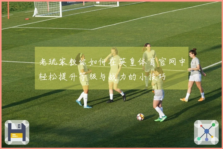 老玩家教你如何在英皇体育官网中轻松提升等级与战力的小技巧