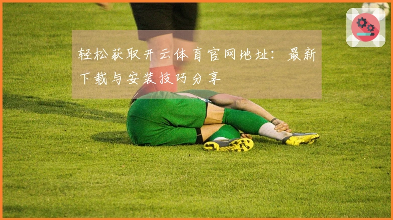 轻松获取开云体育官网地址：最新下载与安装技巧分享