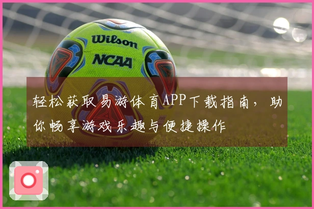 轻松获取易游体育APP下载指南,助你畅享游戏乐趣与便捷操作