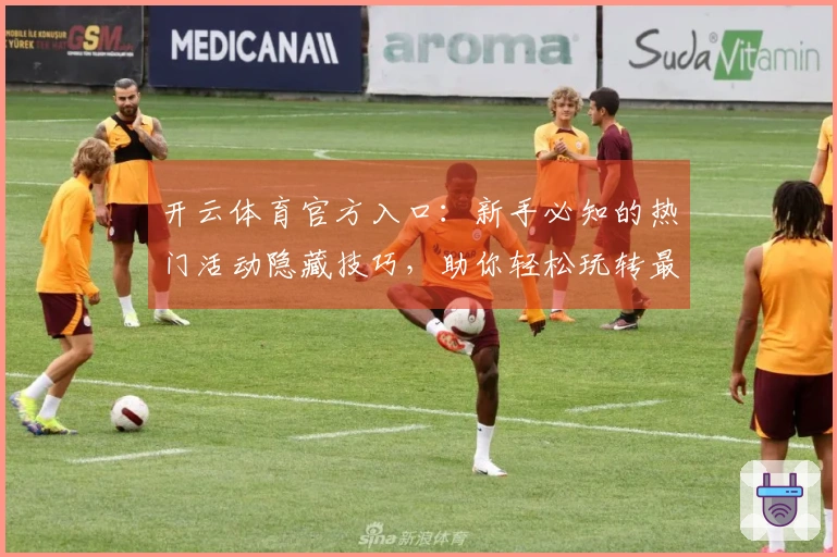 开云体育官方入口：新手必知的热门活动隐藏技巧，助你轻松玩转最新版本！