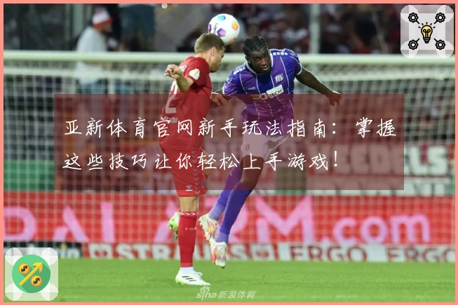 亚新体育官网新手玩法指南:掌握这些技巧让你轻松上手游戏!