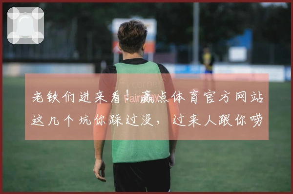 老铁们进来看！赢点体育官方网站这几个坑你踩过没，过来人跟你唠唠！